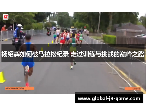 杨绍辉如何破马拉松纪录 走过训练与挑战的巅峰之路 杨绍辉如何破马拉松纪录 走过训练与挑战的巅峰之路
