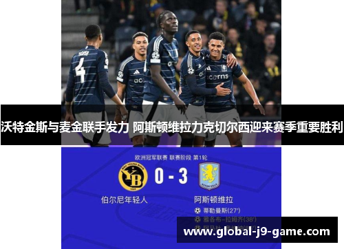 沃特金斯与麦金联手发力 阿斯顿维拉力克切尔西迎来赛季重要胜利 沃特金斯与麦金联手发力 阿斯顿维拉力克切尔西迎来赛季重要胜利