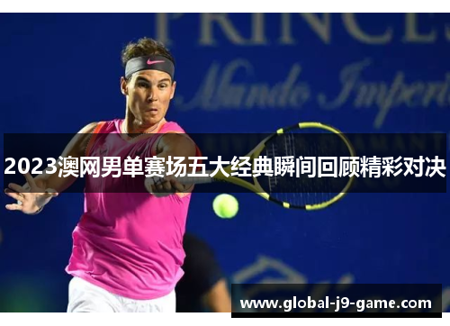 2023澳网男单赛场五大经典瞬间回顾精彩对决 2023澳网男单赛场五大经典瞬间回顾精彩对决