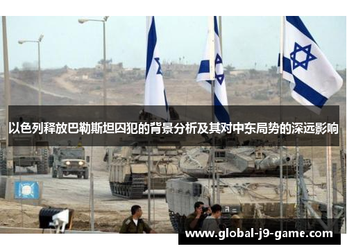 以色列释放巴勒斯坦囚犯的背景分析及其对中东局势的深远影响 以色列释放巴勒斯坦囚犯的背景分析及其对中东局势的深远影响