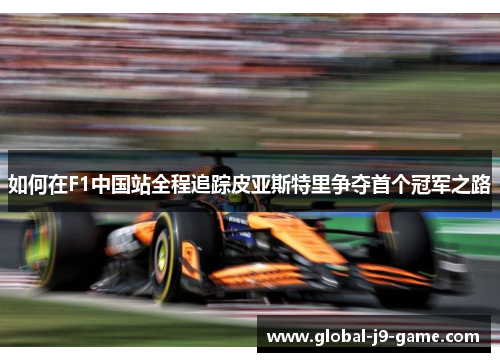 如何在F1中国站全程追踪皮亚斯特里争夺首个冠军之路 如何在F1中国站全程追踪皮亚斯特里争夺首个冠军之路