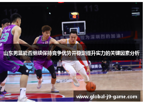 山东男篮能否继续保持竞争优势并稳定提升实力的关键因素分析 山东男篮能否继续保持竞争优势并稳定提升实力的关键因素分析