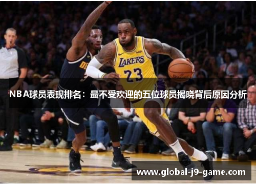 NBA球员表现排名:最不受欢迎的五位球员揭晓背后原因分析 NBA球员表现排名:最不受欢迎的五位球员揭晓背后原因分析
