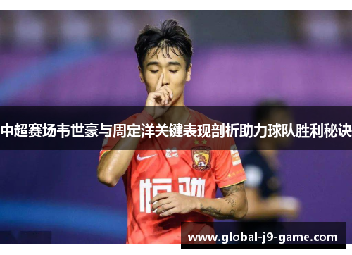 中超赛场韦世豪与周定洋关键表现剖析助力球队胜利秘诀 中超赛场韦世豪与周定洋关键表现剖析助力球队胜利秘诀