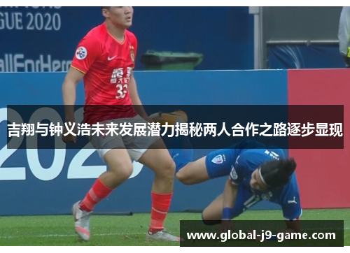 吉翔与钟义浩未来发展潜力揭秘两人合作之路逐步显现 吉翔与钟义浩未来发展潜力揭秘两人合作之路逐步显现