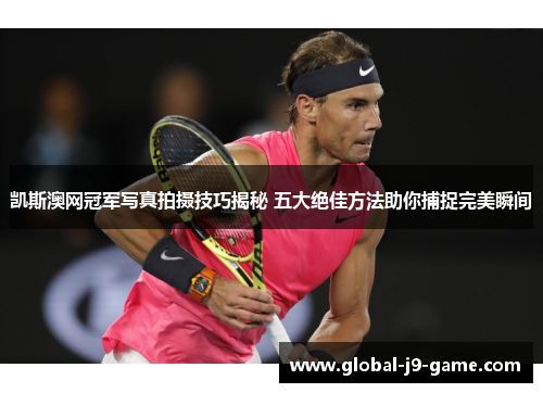凯斯澳网冠军写真拍摄技巧揭秘 五大绝佳方法助你捕捉完美瞬间 凯斯澳网冠军写真拍摄技巧揭秘 五大绝佳方法助你捕捉完美瞬间