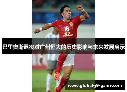 巴里奥斯退役对广州恒大的历史影响与未来发展启示 巴里奥斯退役对广州恒大的历史影响与未来发展启示