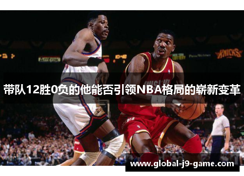 带队12胜0负的他能否引领NBA格局的崭新变革 带队12胜0负的他能否引领NBA格局的崭新变革