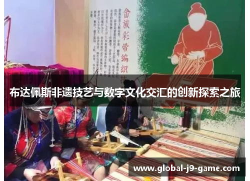 布达佩斯非遗技艺与数字文化交汇的创新探索之旅 布达佩斯非遗技艺与数字文化交汇的创新探索之旅