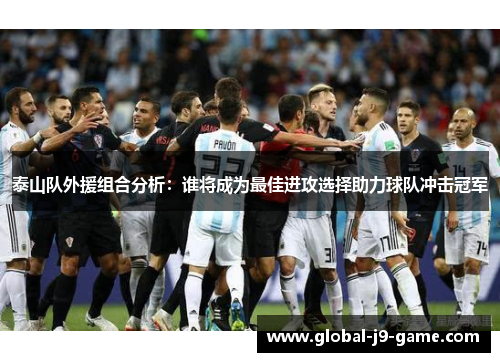 泰山队外援组合分析:谁将成为最佳进攻选择助力球队冲击冠军 泰山队外援组合分析:谁将成为最佳进攻选择助力球队冲击冠军