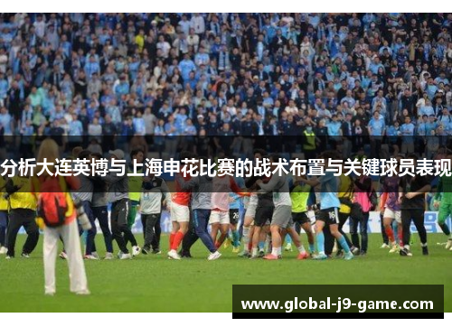 分析大连英博与上海申花比赛的战术布置与关键球员表现 分析大连英博与上海申花比赛的战术布置与关键球员表现