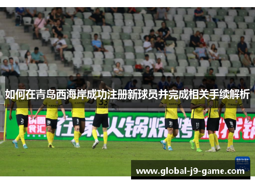 如何在青岛西海岸成功注册新球员并完成相关手续解析 如何在青岛西海岸成功注册新球员并完成相关手续解析