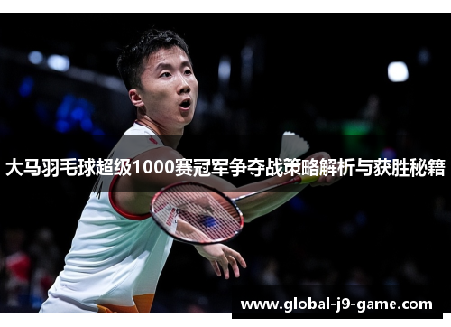 大马羽毛球超级1000赛冠军争夺战策略解析与获胜秘籍 大马羽毛球超级1000赛冠军争夺战策略解析与获胜秘籍