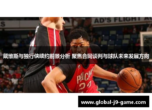 戴维斯与独行侠续约前景分析 聚焦合同谈判与球队未来发展方向 戴维斯与独行侠续约前景分析 聚焦合同谈判与球队未来发展方向