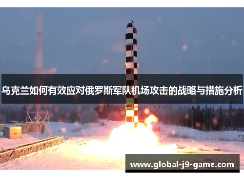 乌克兰如何有效应对俄罗斯军队机场攻击的战略与措施分析 乌克兰如何有效应对俄罗斯军队机场攻击的战略与措施分析