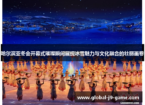 哈尔滨亚冬会开幕式璀璨瞬间展现冰雪魅力与文化融合的壮丽画卷