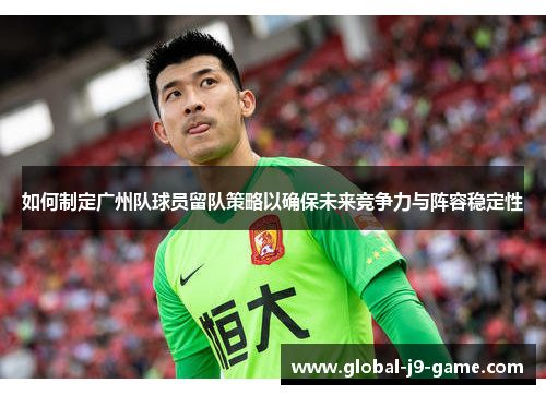 如何制定广州队球员留队策略以确保未来竞争力与阵容稳定性 如何制定广州队球员留队策略以确保未来竞争力与阵容稳定性