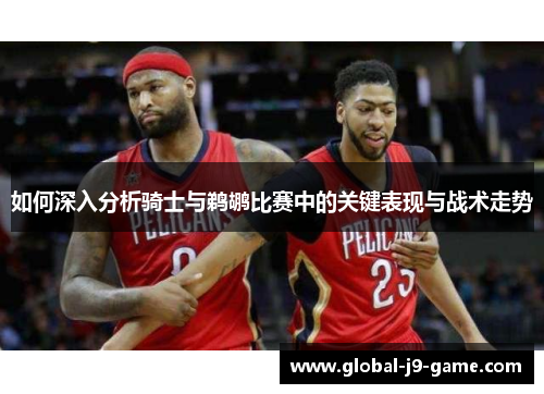 如何深入分析骑士与鹈鹕比赛中的关键表现与战术走势