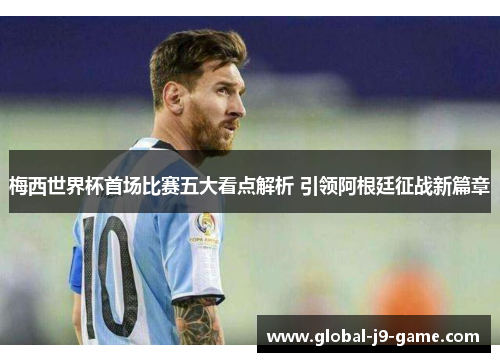 梅西世界杯首场比赛五大看点解析 引领阿根廷征战新篇章 梅西世界杯首场比赛五大看点解析 引领阿根廷征战新篇章