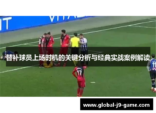 替补球员上场时机的关键分析与经典实战案例解读 替补球员上场时机的关键分析与经典实战案例解读