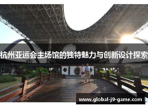杭州亚运会主场馆的独特魅力与创新设计探索 杭州亚运会主场馆的独特魅力与创新设计探索