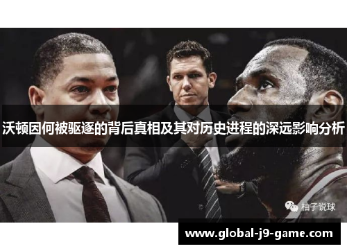 沃顿因何被驱逐的背后真相及其对历史进程的深远影响分析 沃顿因何被驱逐的背后真相及其对历史进程的深远影响分析