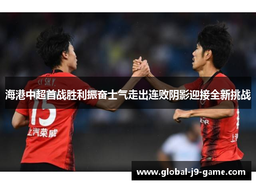 海港中超首战胜利振奋士气走出连败阴影迎接全新挑战 海港中超首战胜利振奋士气走出连败阴影迎接全新挑战