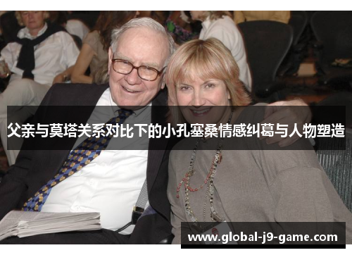 父亲与莫塔关系对比下的小孔塞桑情感纠葛与人物塑造 父亲与莫塔关系对比下的小孔塞桑情感纠葛与人物塑造