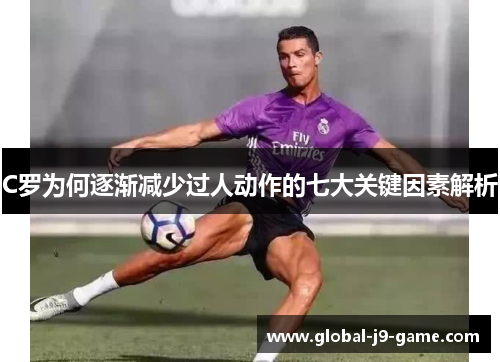 C罗为何逐渐减少过人动作的七大关键因素解析 C罗为何逐渐减少过人动作的七大关键因素解析