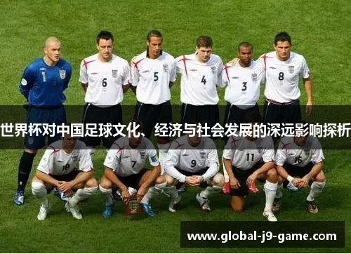 世界杯对中国足球文化、经济与社会发展的深远影响探析 世界杯对中国足球文化、经济与社会发展的深远影响探析