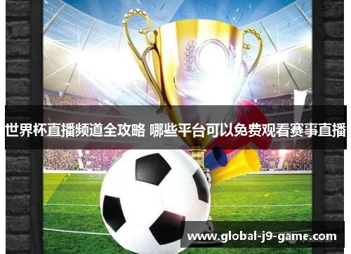 世界杯直播频道全攻略 哪些平台可以免费观看赛事直播 世界杯直播频道全攻略 哪些平台可以免费观看赛事直播