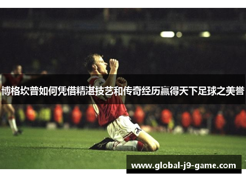 博格坎普如何凭借精湛技艺和传奇经历赢得天下足球之美誉