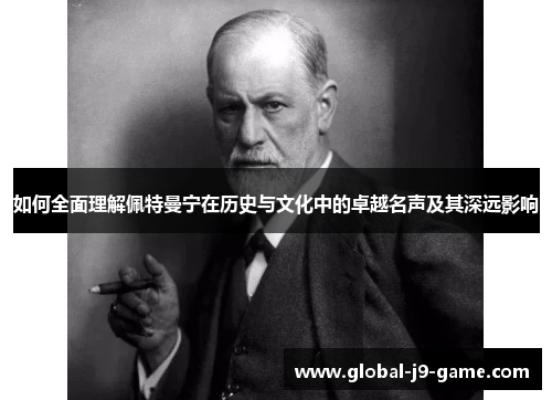 如何全面理解佩特曼宁在历史与文化中的卓越名声及其深远影响 如何全面理解佩特曼宁在历史与文化中的卓越名声及其深远影响