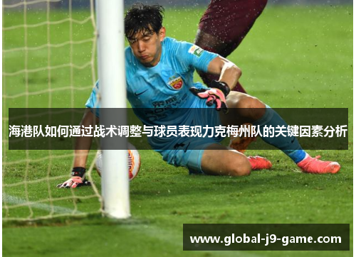 海港队如何通过战术调整与球员表现力克梅州队的关键因素分析 海港队如何通过战术调整与球员表现力克梅州队的关键因素分析