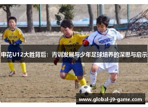 申花U12大胜背后:青训发展与少年足球培养的深思与启示 申花U12大胜背后:青训发展与少年足球培养的深思与启示