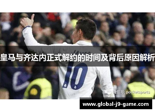 皇马与齐达内正式解约的时间及背后原因解析 皇马与齐达内正式解约的时间及背后原因解析