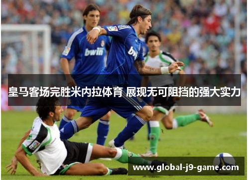 皇马客场完胜米内拉体育 展现无可阻挡的强大实力 皇马客场完胜米内拉体育 展现无可阻挡的强大实力