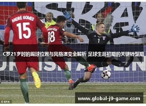 C罗21岁时的踢球位置与风格演变全解析 足球生涯初期的关键转型期 C罗21岁时的踢球位置与风格演变全解析 足球生涯初期的关键转型期