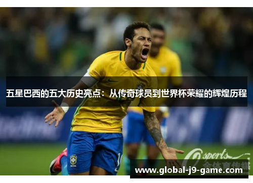 五星巴西的五大历史亮点:从传奇球员到世界杯荣耀的辉煌历程 五星巴西的五大历史亮点:从传奇球员到世界杯荣耀的辉煌历程