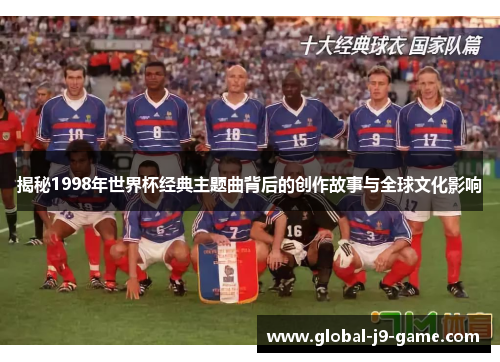 揭秘1998年世界杯经典主题曲背后的创作故事与全球文化影响 揭秘1998年世界杯经典主题曲背后的创作故事与全球文化影响