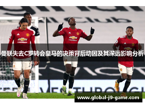 曼联失去C罗转会皇马的决策背后动因及其深远影响分析 曼联失去C罗转会皇马的决策背后动因及其深远影响分析