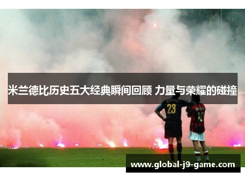 米兰德比历史五大经典瞬间回顾 力量与荣耀的碰撞 米兰德比历史五大经典瞬间回顾 力量与荣耀的碰撞