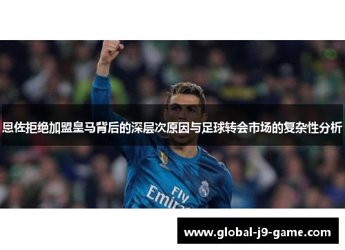 恩佐拒绝加盟皇马背后的深层次原因与足球转会市场的复杂性分析 恩佐拒绝加盟皇马背后的深层次原因与足球转会市场的复杂性分析