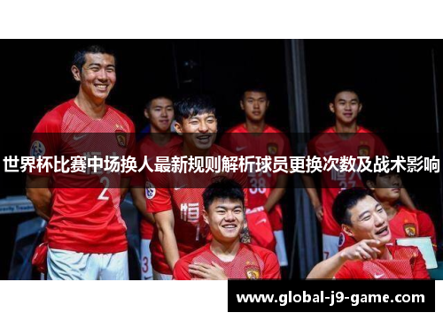 世界杯比赛中场换人最新规则解析球员更换次数及战术影响