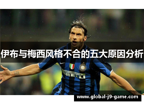 伊布与梅西风格不合的五大原因分析 伊布与梅西风格不合的五大原因分析