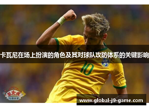 卡瓦尼在场上扮演的角色及其对球队攻防体系的关键影响 卡瓦尼在场上扮演的角色及其对球队攻防体系的关键影响