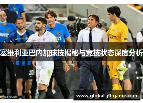 塞维利亚巴内加球技揭秘与竞技状态深度分析 塞维利亚巴内加球技揭秘与竞技状态深度分析