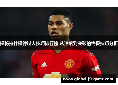 揭秘拉什福德过人技巧排行榜 从速度到突破的终极技巧分析 揭秘拉什福德过人技巧排行榜 从速度到突破的终极技巧分析