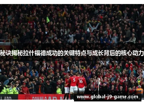 秘诀揭秘拉什福德成功的关键特点与成长背后的核心动力 秘诀揭秘拉什福德成功的关键特点与成长背后的核心动力