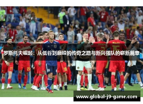 罗斯托夫崛起:从低谷到巅峰的传奇之路与新兴强队的崭新篇章 罗斯托夫崛起:从低谷到巅峰的传奇之路与新兴强队的崭新篇章